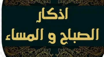 أذكار الصباح والمساء مكتوبة: أفضل ما تبدأ به يومك وتختم به ليلك لنيل البركة
